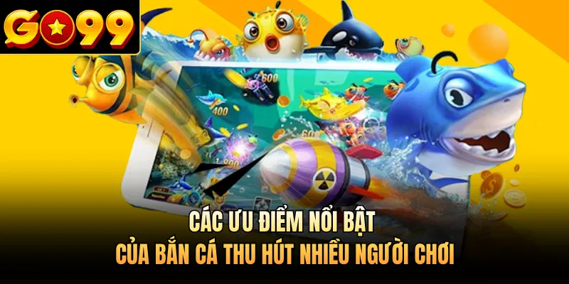 Các ưu điểm nổi bật của bắn cá thu hút nhiều người chơi