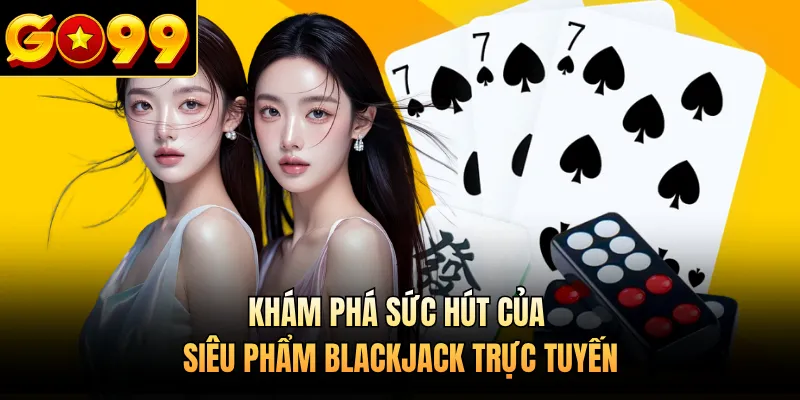 Khám phá sức hút của siêu phẩm Blackjack trực tuyến