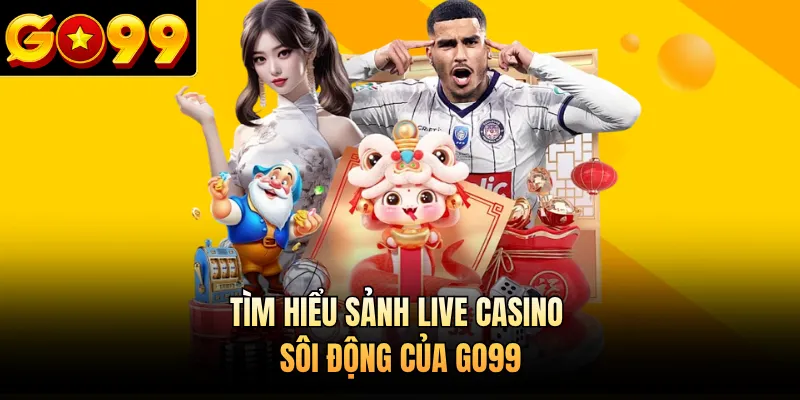 Tìm hiểu sảnh live casino sôi động của GO99