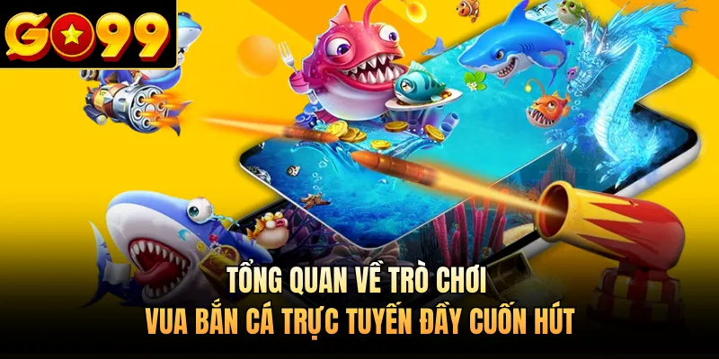 Tổng quan về trò chơi Vua bắn cá trực tuyến đầy cuốn hút 